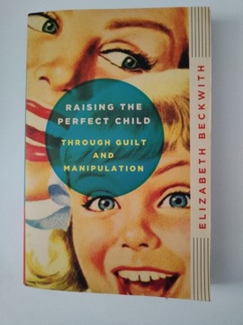 Raising the Perfect Child Through Guilt and Manipulation Elizabeth Beckwith