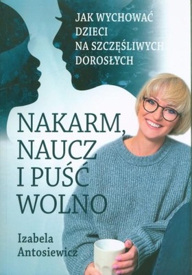 NAKARM NAUCZ I PUŚĆ WOLNO JAK WYCHOWAĆ DZIECI Izabela Antosiewicz