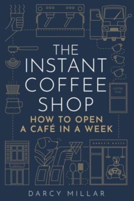 The Instant Coffee Shop: How to Open a Cafe in a Week Darcy Millar