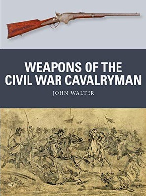 WEAPONS OF THE CIVIL WAR CAVALRYMAN - John Walter