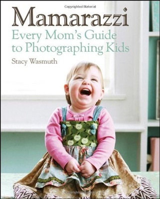 Mamarazzi: Every Mom s Guide to Photographing