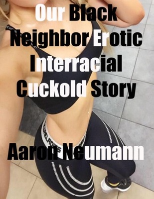 Our Black Neighbor Erotic Interracial Cuckold Stor