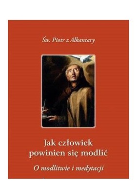 JAK CZŁOWIEK POWINIEN SIĘ MODLIĆ? - św. Piotr z Alkantary [KSIĄŻKA]