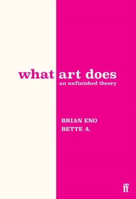What Art Does : An Unfinished Theory Bette Adriaanse, Brian Eno