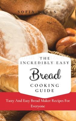 The Incredibly Easy Bread Cooking Guide: Tasty And