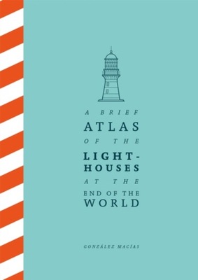 A Brief Atlas of the Lighthouses at the End of the World GONZALEZ MACIAS