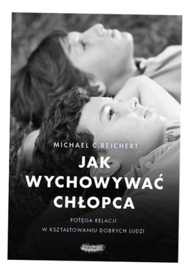 JAK WYCHOWYWAĆ CHŁOPCA. POTĘGA RELACJI W.. MICHAEL C. REICHERT