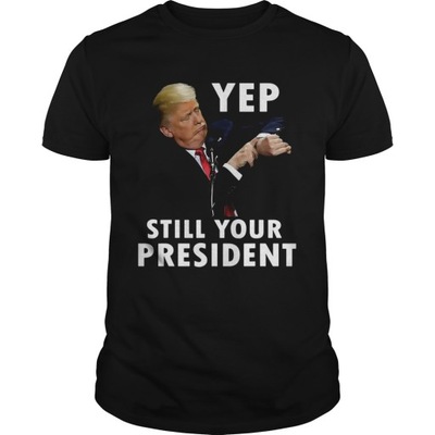 Trump Yep Still Your President koszulka