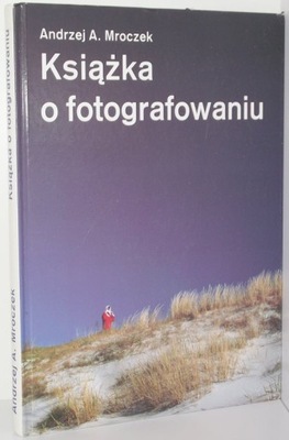 KSIĄŻKA O FOTOGRAFOWANIU Andrzej A. Mroczek