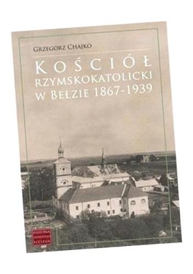 KOŚCIÓŁ RZYMSKOKATOLICKI W BEŁZIE 1867-1939 GRZEGORZ CHAJKO