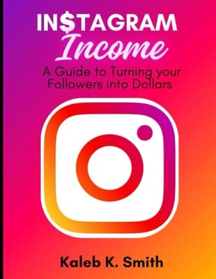 Instagram Income: A Guide to Turning your Followers into Dollars Smith,