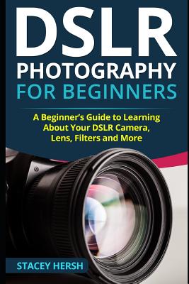 DSLR Photography for Beginners: A Beginner's Guide to Learning About Your