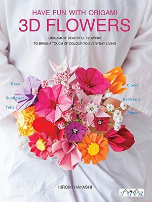 HAVE FUN WITH 3D ORIGAMI FLOWERS: ORIGAMI OF BEAUTIFUL FLOWERS TO BRING A T