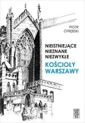 NIEISTNIEJĄCE, NIEZNANE... KOŚCIOŁY WARSZAWY PIOTR OTRĘBSKI