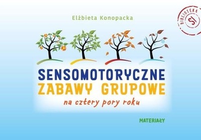 Sensomotoryczne zabawy grupowe na cztery pory roku Elżbieta Konopacka