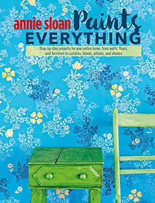 Annie Sloan PAINTS EVERYTHING: STEP-BY-STEP PROJECTS FOR YOUR ENTIRE HOME,
