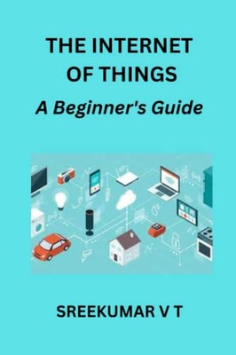 V T, SREEKUMAR THE INTERNET OF THINGS: A Beginner's Guide