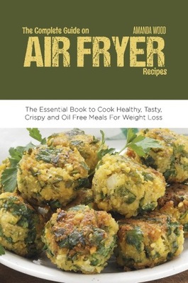 The Complete Guide on Air Fryer Recipes The Essential Book to Cook Healthy