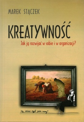 KREATYWNOŚĆ - JAK JĄ ROZWIJAĆ W SOBIE I W ORGANIZACJI - MAREK STĄCZEK