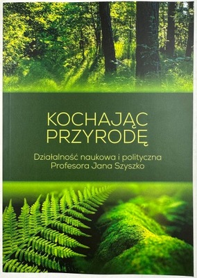 Kochając przyrodę działalność naukowa i polityczna profesora Jana Szyszko