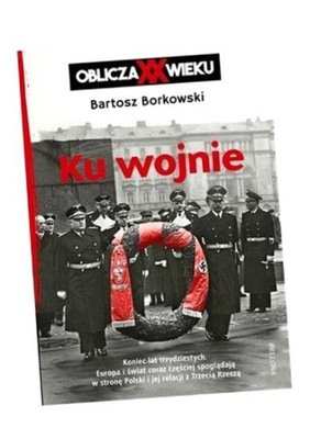 KU WOJNIE. OBLICZA XX WIEKU BARTOSZ BORKOWSKI