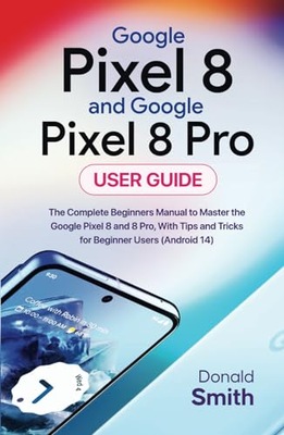 Google Pixel 8 and Google Pixel 8 Pro User Guide: The Complete Beginner
