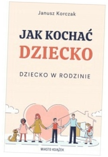 Jak kochać dziecko. Dziecko w rodzinie J.Korczak