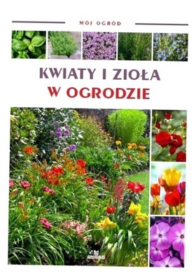 MÓJ OGRÓD. KWIATY I ZIOŁA W OGRODZIE PRACA ZBIOROWA