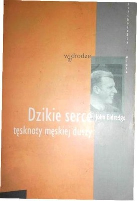 Dzikie serce tęsknoty męskiej duszy John Eldredge