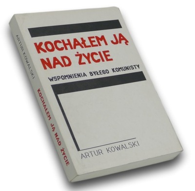 Kochałem Ją Nad Życie. Wspomnienia Byłego Komunisty. Artur Kowalski