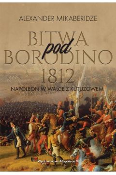 Bitwa pod Borodino 1812 Napoleon w walce z Kutuzowem Aleksander Mikaberidze