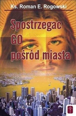 SPOSTRZEGAĆ GO POŚRÓD MIASTA KS. ROMAN ROGOWSKI