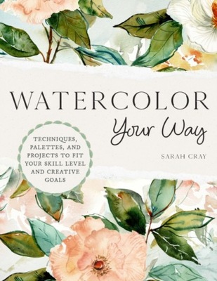 Watercolor Your Way: Techniques, Palettes, and Projects To Fit Your Skill L