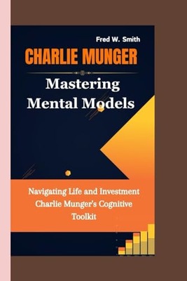 W. Smith, Fred CHARLIE MUNGER: Mastering Mental Models- Navigating Life and