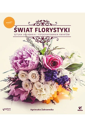 Świat florystyki. Sztuka układania i fotografowania kwiatów. A Zakrzewska U