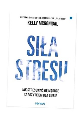 SIŁA STRESU. JAK STRESOWAĆ SIĘ MĄDRZE... KELLY MCGONIGAL