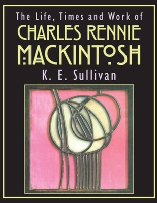 Life, Times and Work of Charles Rennie Mackintosh