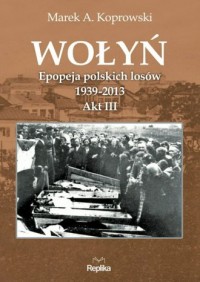 WOŁYŃ EPOPEJA POLSKICH LOSÓW 1939-2013 AKT III