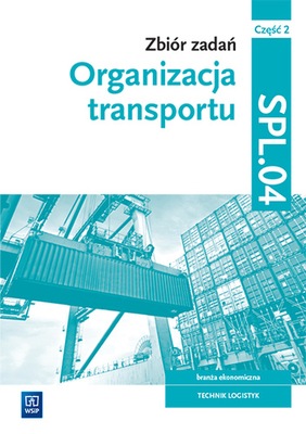 ZBIÓR ZADAŃ ORGANIZACJA TRANSPORTU LOGISTYK CZĘŚĆ 2 Kwalifikacja SPL.04