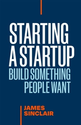 Starting a StartUp: Build Something People Want JAMES SINCLAIR