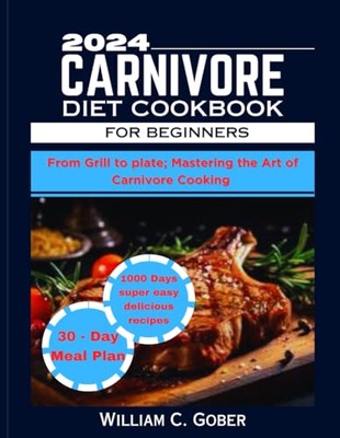 GOBER, WILLIAM C. 2024 CARNIVORE DIET COOKBOOK FOR BEGINNERS: From Grill To