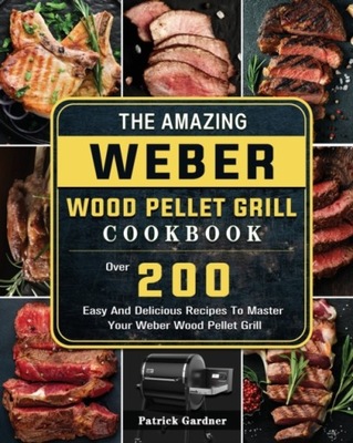 The Amazing Weber Wood Pellet Grill Cookbook: Over 200 Easy And Delicious R