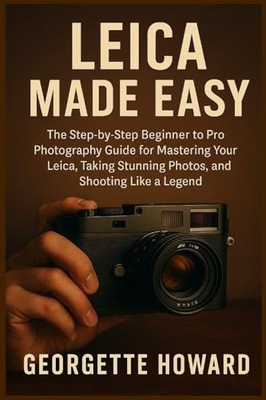 Leica Camera Made Easy: The Step-by-Step Beginner to Pro Photography Guide