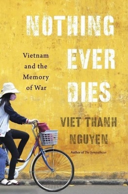 Nothing Ever Dies: Vietnam and the Memory of War VIET THANH NGUYEN