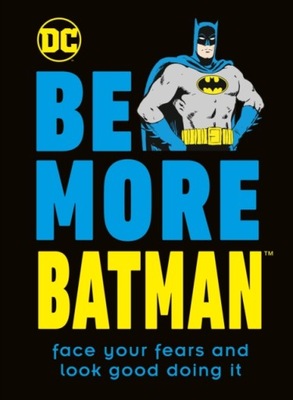 Be More Batman: Face Your Fears and Look Good Doing It GLENN DAKIN
