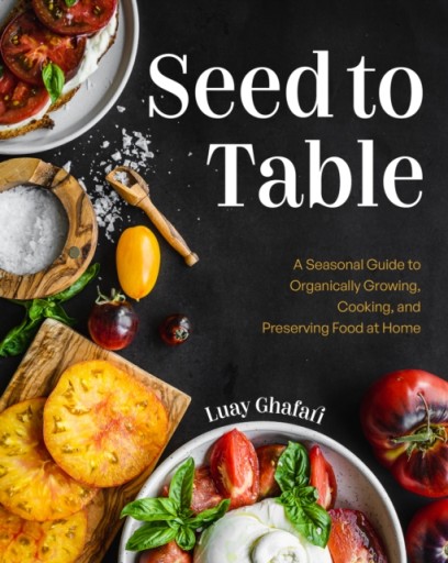 Seed to Table : A Seasonal Guide to Organically Growing, Cooking, and Prese