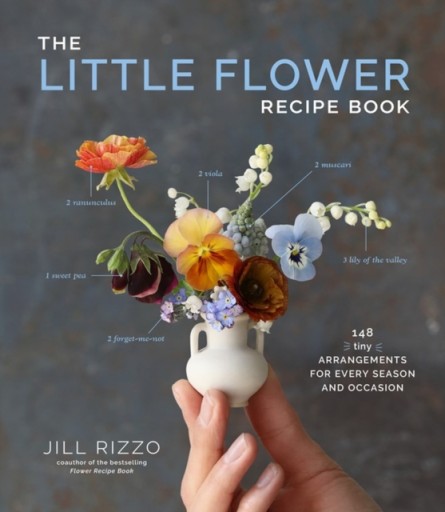 The Little Flower Recipe Book : 148 Tiny Arrangements for Every Season and