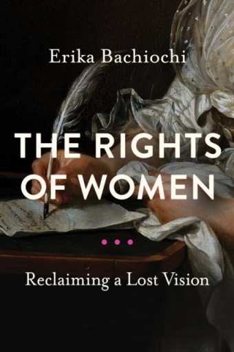 The Rights of Women: Reclaiming a Lost Vision ERIKA BACHIOCHI