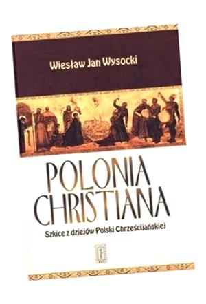 POLONIA CHRISTIANA. SZKICE Z DZIEJÓW POLSKI WIESŁAW JAN WYSOCKI