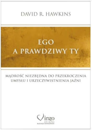 EGO A PRAWDZIWY TY. MĄDROŚĆ NIEZBĘDNA DO PRZEKROCZENIA UMYSŁU D. R. HAWKINS